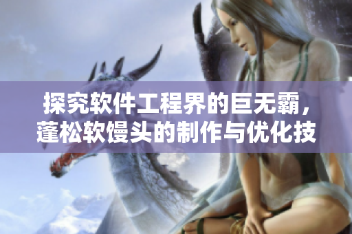 探究软件工程界的巨无霸，蓬松软馒头的制作与优化技巧