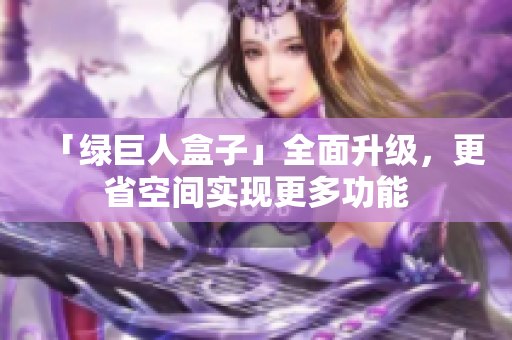 「绿巨人盒子」全面升级，更省空间实现更多功能