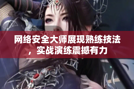 网络安全大师展现熟练技法，实战演练震撼有力