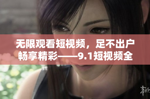 无限观看短视频，足不出户畅享精彩——9.1短视频全免费