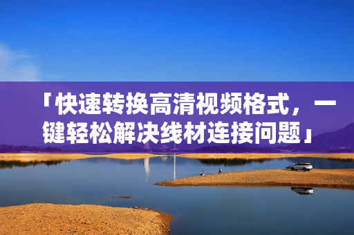 「快速转换高清视频格式，一键轻松解决线材连接问题」