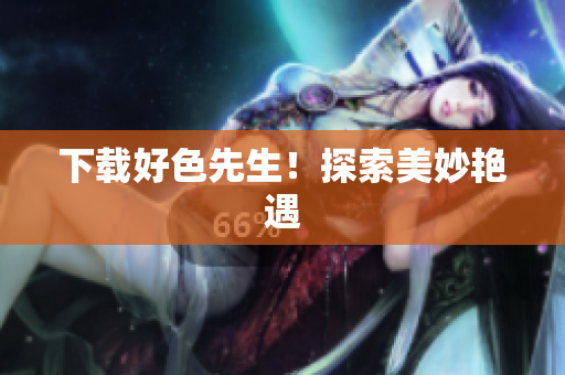 下载好色先生！探索美妙艳遇