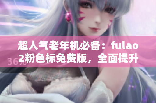 超人气老年机必备：fulao2粉色标免费版，全面提升操作体验！