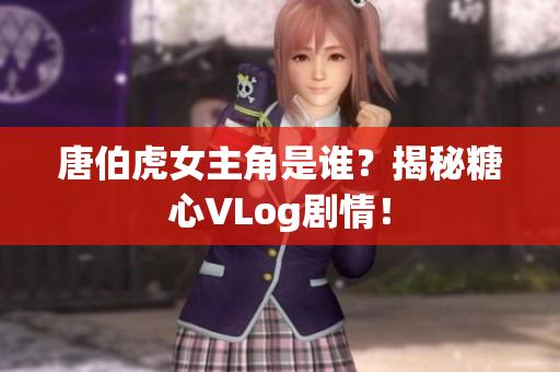 唐伯虎女主角是谁？揭秘糖心VLog剧情！