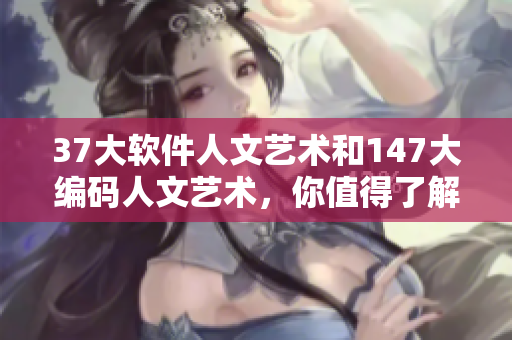 37大软件人文艺术和147大编码人文艺术，你值得了解