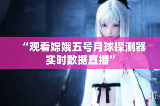 “观看嫦娥五号月球探测器实时数据直播”
