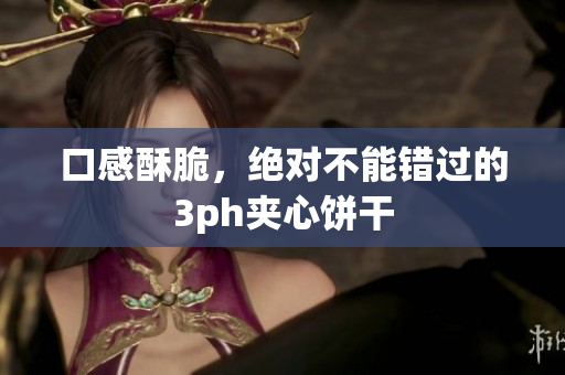 口感酥脆，绝对不能错过的3ph夹心饼干