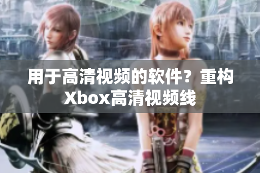 用于高清视频的软件？重构Xbox高清视频线
