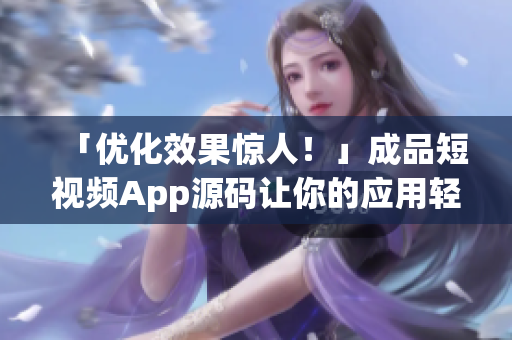 「优化效果惊人！」成品短视频App源码让你的应用轻松上线