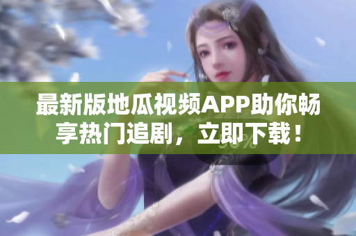 最新版地瓜视频APP助你畅享热门追剧，立即下载！