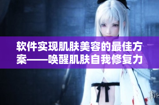 软件实现肌肤美容的最佳方案——唤醒肌肤自我修复力！