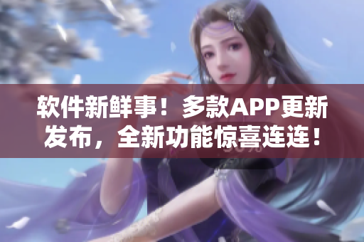 软件新鲜事！多款APP更新发布，全新功能惊喜连连！