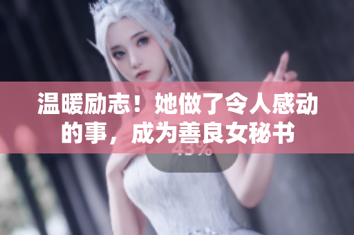温暖励志！她做了令人感动的事，成为善良女秘书