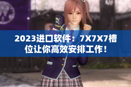 2023进口软件：7X7X7槽位让你高效安排工作！