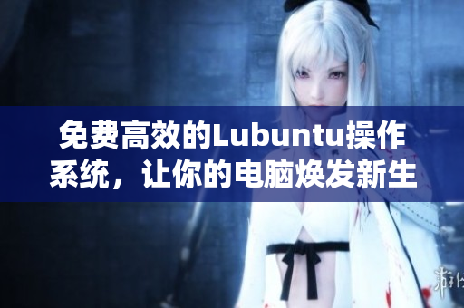 免费高效的Lubuntu操作系统，让你的电脑焕发新生