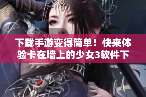 下载手游变得简单！快来体验卡在墙上的少女3软件下载教程