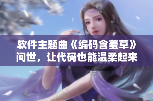 软件主题曲《编码含羞草》问世，让代码也能温柔起来！