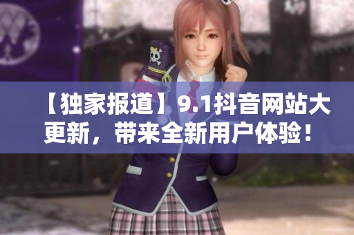 【独家报道】9.1抖音网站大更新，带来全新用户体验！