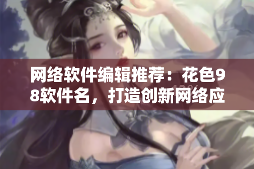 网络软件编辑推荐：花色98软件名，打造创新网络应用