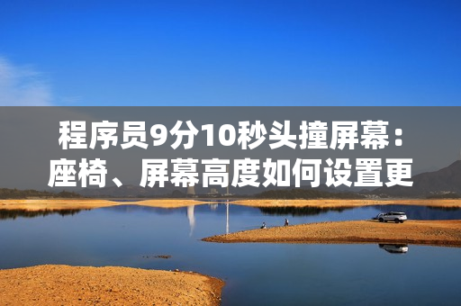 程序员9分10秒头撞屏幕：座椅、屏幕高度如何设置更合适？