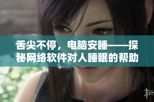 舌尖不停，电脑安睡——探秘网络软件对人睡眠的帮助