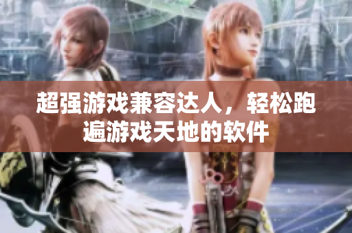 超强游戏兼容达人，轻松跑遍游戏天地的软件