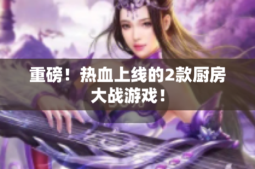 重磅！热血上线的2款厨房大战游戏！