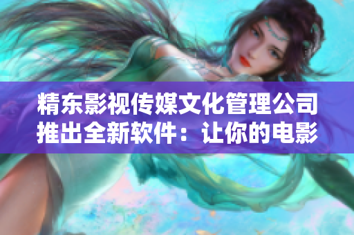 精东影视传媒文化管理公司推出全新软件：让你的电影制作更简单
