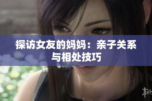 探访女友的妈妈：亲子关系与相处技巧