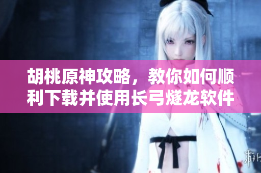 胡桃原神攻略，教你如何顺利下载并使用长弓燧龙软件！