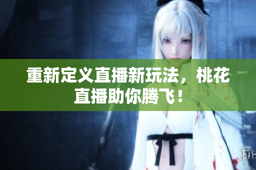 重新定义直播新玩法，桃花直播助你腾飞！