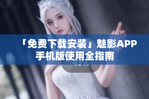 「免费下载安装」魅影APP手机版使用全指南