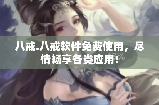 八戒.八戒软件免费使用，尽情畅享各类应用！