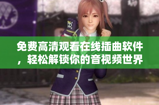 免费高清观看在线插曲软件，轻松解锁你的音视频世界