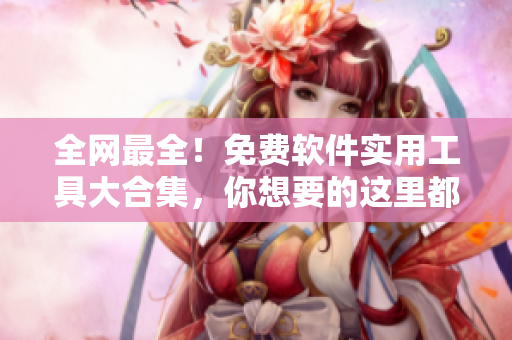 全网最全！免费软件实用工具大合集，你想要的这里都有！
