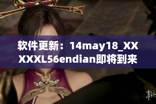 软件更新：14may18_XXXXXL56endian即将到来，敬请期待！(1)
