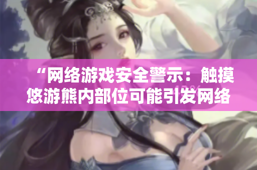 “网络游戏安全警示：触摸悠游熊内部位可能引发网络安全隐患！”