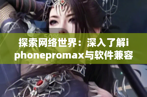 探索网络世界：深入了解iphonepromax与软件兼容性