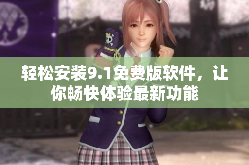 轻松安装9.1免费版软件，让你畅快体验最新功能