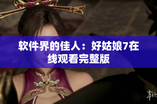 软件界的佳人：好姑娘7在线观看完整版