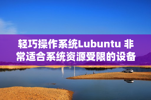 轻巧操作系统Lubuntu 非常适合系统资源受限的设备使用