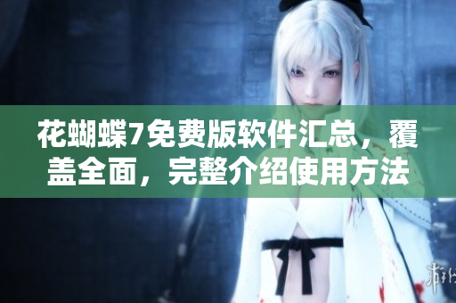 花蝴蝶7免费版软件汇总，覆盖全面，完整介绍使用方法