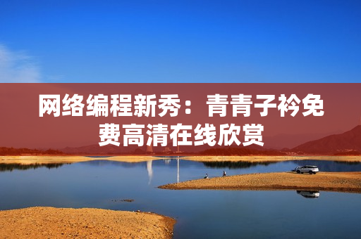 网络编程新秀：青青子衿免费高清在线欣赏