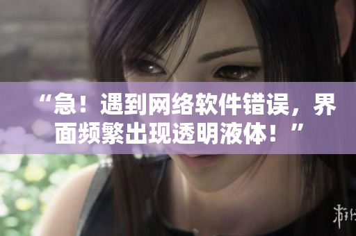 “急！遇到网络软件错误，界面频繁出现透明液体！”