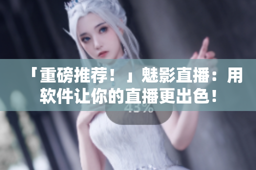 「重磅推荐！」魅影直播：用软件让你的直播更出色！