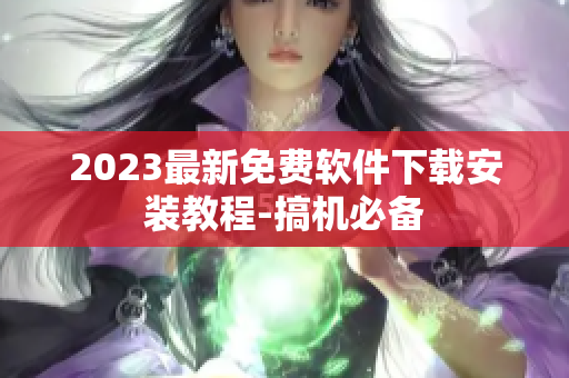 2023最新免费软件下载安装教程-搞机必备