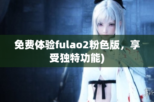 免费体验fulao2粉色版，享受独特功能)