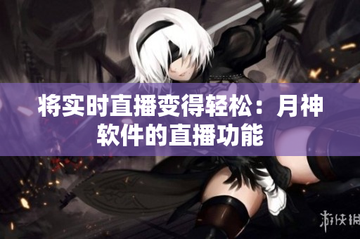将实时直播变得轻松：月神软件的直播功能
