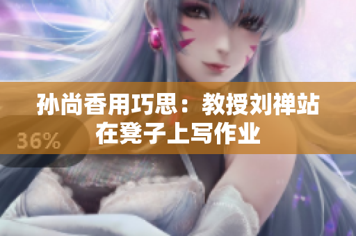 孙尚香用巧思：教授刘禅站在凳子上写作业