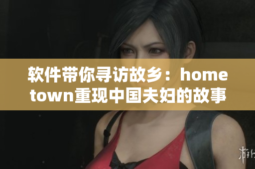 软件带你寻访故乡：hometown重现中国夫妇的故事